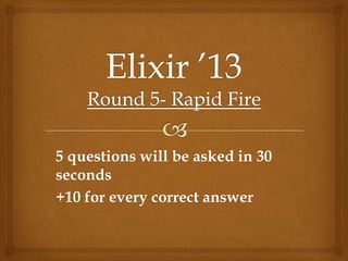 5 questions will be asked in 30
seconds
+10 for every correct answer
 