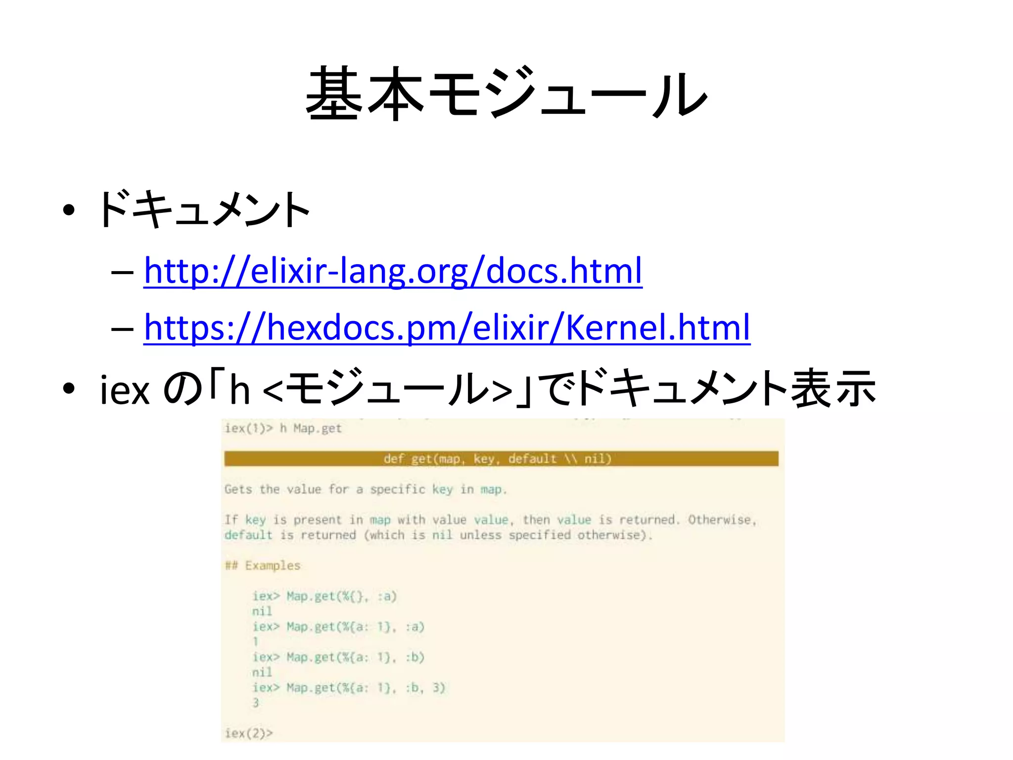 基本モジュール
• ドキュメント
– http://elixir-lang.org/docs.html
– https://hexdocs.pm/elixir/Kernel.html
• iex の「h <モジュール>」でドキュメント表示
 