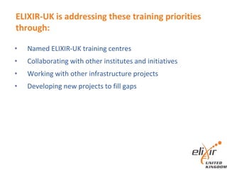 ELIXIR-UK is addressing these training priorities
through:
• Named ELIXIR-UK training centres
• Collaborating with other institutes and initiatives
• Working with other infrastructure projects
• Developing new projects to fill gaps
 
