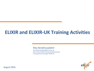 ELIXIR and ELIXIR-UK Training Activities
August 2016
Rita Hendricusdottir
rita.hendricusdottir@igmm.ed.ac.uk
Chair of the ELIXIR Training Coordinator group
Training Outrech Manager ELIXIR-UK
 