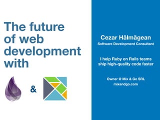 The future
of web
development
with
&
Cezar Hălmăgean
Software Development Consultant
I help Ruby on Rails teams
ship high-quality code faster
Owner @ Mix & Go SRL
mixandgo.com
 