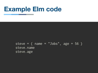 Example Elm code
steve = { name = "Jobs", age = 56 }
steve.name
steve.age
 