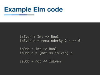 Example Elm code
isEven : Int -> Bool
isEven n = remainderBy 2 n == 0
isOdd : Int -> Bool
isOdd n = (not << isEven) n
isOdd = not << isEven
 