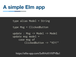 A simple Elm app
type alias Model = String
type Msg = ClickedButton
update : Msg -> Model -> Model
update msg model =
case msg of
ClickedButton -> "YEY!"
https://ellie-app.com/5xRHcKVXPVBa1
 
