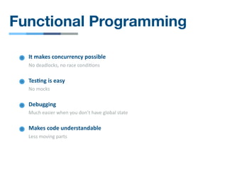 Functional Programming
It makes concurrency possible
No deadlocks, no race condi/ons
Tes4ng is easy
No mocks
Debugging
Much easier when you don’t have global state
Makes code understandable
Less moving parts
 
