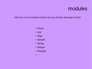 modules
Elixir has a lot of standard modules that you will take advantage of them.
● Enum
● List
● Map
● Stream
● String
● Integer
● Process
● ...
 
