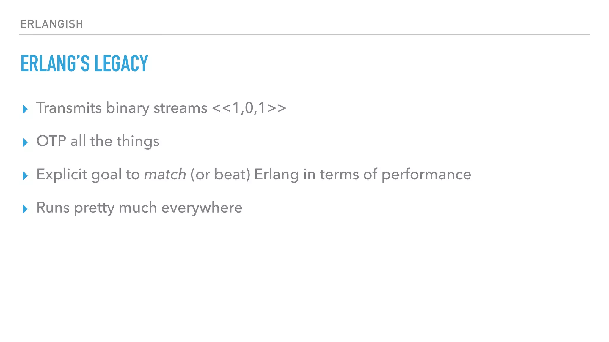 ERLANGISH
ERLANG’S LEGACY
▸ Transmits binary streams <<1,0,1>>
▸ OTP all the things
▸ Explicit goal to match (or beat) Erlang in terms of performance
▸ Runs pretty much everywhere
 