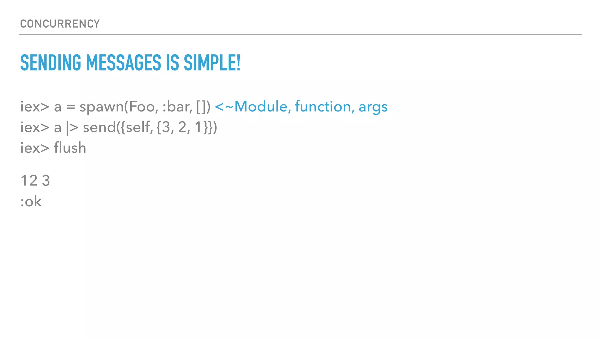 CONCURRENCY
SENDING MESSAGES IS SIMPLE!
iex> a = spawn(Foo, :bar, []) <~Module, function, args 
iex> a |> send({self, {3, 2, 1}}) 
iex> ﬂush
12 3 
:ok
 