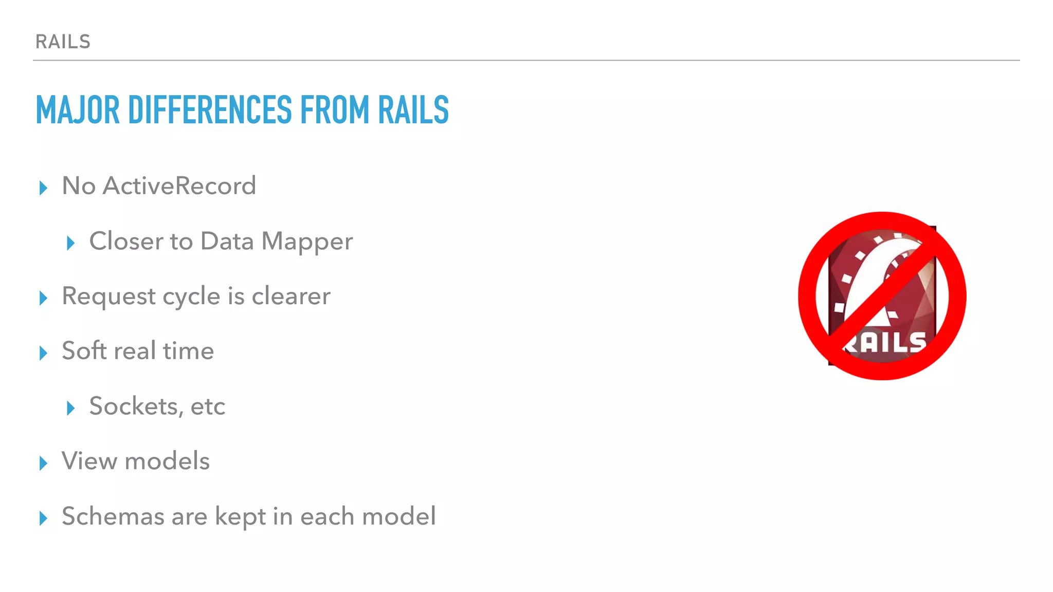 RAILS
MAJOR DIFFERENCES FROM RAILS
▸ No ActiveRecord
▸ Closer to Data Mapper
▸ Request cycle is clearer
▸ Soft real time
▸ Sockets, etc
▸ View models
▸ Schemas are kept in each model
 