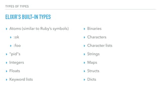 TYPES OF TYPES
ELIXIR’S BUILT-IN TYPES
▸ Atoms (similar to Ruby’s symbols)
▸ :ok
▸ :foo
▸ “pid”s
▸ Integers
▸ Floats
▸ Keyword lists
▸ Binaries
▸ Characters
▸ Character lists
▸ Strings
▸ Maps
▸ Structs
▸ Dicts
 