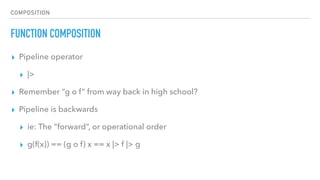COMPOSITION
FUNCTION COMPOSITION
▸ Pipeline operator
▸ |>
▸ Remember “g o f” from way back in high school?
▸ Pipeline is backwards
▸ ie: The “forward”, or operational order
▸ g(f(x)) == (g o f) x == x |> f |> g
 