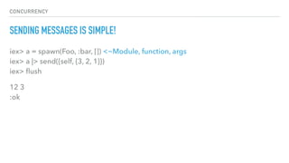 CONCURRENCY
SENDING MESSAGES IS SIMPLE!
iex> a = spawn(Foo, :bar, []) <~Module, function, args 
iex> a |> send({self, {3, 2, 1}}) 
iex> ﬂush
12 3 
:ok
 