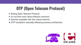 ● Erlang Open Telecom Protocol
● it's not that much about telecom anymore
● libraries available with the virtual machine
● OTP compliant: basically following process architecture
OTP (Open Telecom Protocol)
 