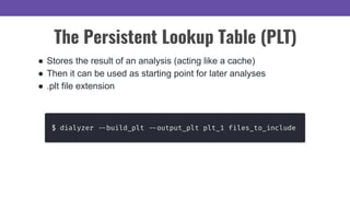 The Persistent Lookup Table (PLT)
● Stores the result of an analysis (acting like a cache)
● Then it can be used as starting point for later analyses
● .plt file extension
 