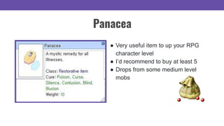 ● Very useful item to up your RPG
character level
● I’d recommend to buy at least 5
● Drops from some medium level
mobs
Panacea
 