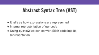 Abstract Syntax Tree (AST)
● It tells us how expressions are represented
● Internal representation of our code
● Using quote/2 we can convert Elixir code into its
representation
 