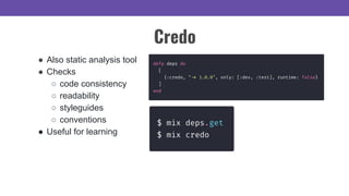Credo
● Also static analysis tool
● Checks
○ code consistency
○ readability
○ styleguides
○ conventions
● Useful for learning
 