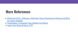 More References
● ElixirConf 2016 - Dialyzer: Optimistic Type Checking for Erlang and Elixir
by Jason Voegele
● Gradualizer: A Gradual Type System for Erlang
● Learn You Some Erlang: OTP
 