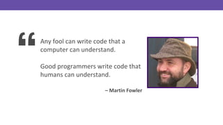 “
Any fool can write code that a
computer can understand.
Good programmers write code that
humans can understand.
– Martin Fowler
 