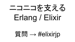 ニコニコを支える
Erlang / Elixir
質問 → #elixirjp
 