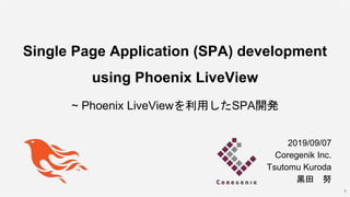 Single Page Application (SPA) development
using Phoenix LiveView
~ Phoenix LiveViewを利用したSPA開発
1
2019/09/07
Coregenik Inc.
Tsutomu Kuroda
黒田 努
 
