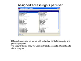 Assigned access rights per user
• Different users can be set up with individual rights for security and
privacy purposes.
The security levels allow for user-restricted access to different parts
of the program.
 