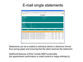 E-mail single statements
Statements can be e-mailed to individual clients in electronic format
thus saving paper and ensuring that the client receives the statement.
Additional features of Elixir include SMS functionality
(for appointment confirmation or credit control or happy birthday’s),
 