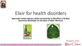 Elixir for health disorders
Ayurvedic herbal aqueous drinks invented by an IAS officer S M Raju
have been developed on the basis of Vedic literature
Brought to you by
The Nurses and attendants staff we provide for your healthy recovery for bookings Contact Us:-
 