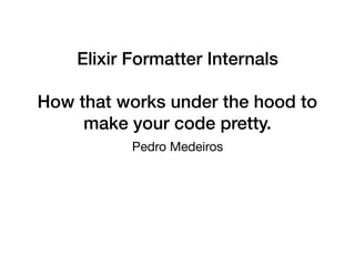 Elixir Formatter Internals
How that works under the hood to
make your code pretty.
Pedro Medeiros
 