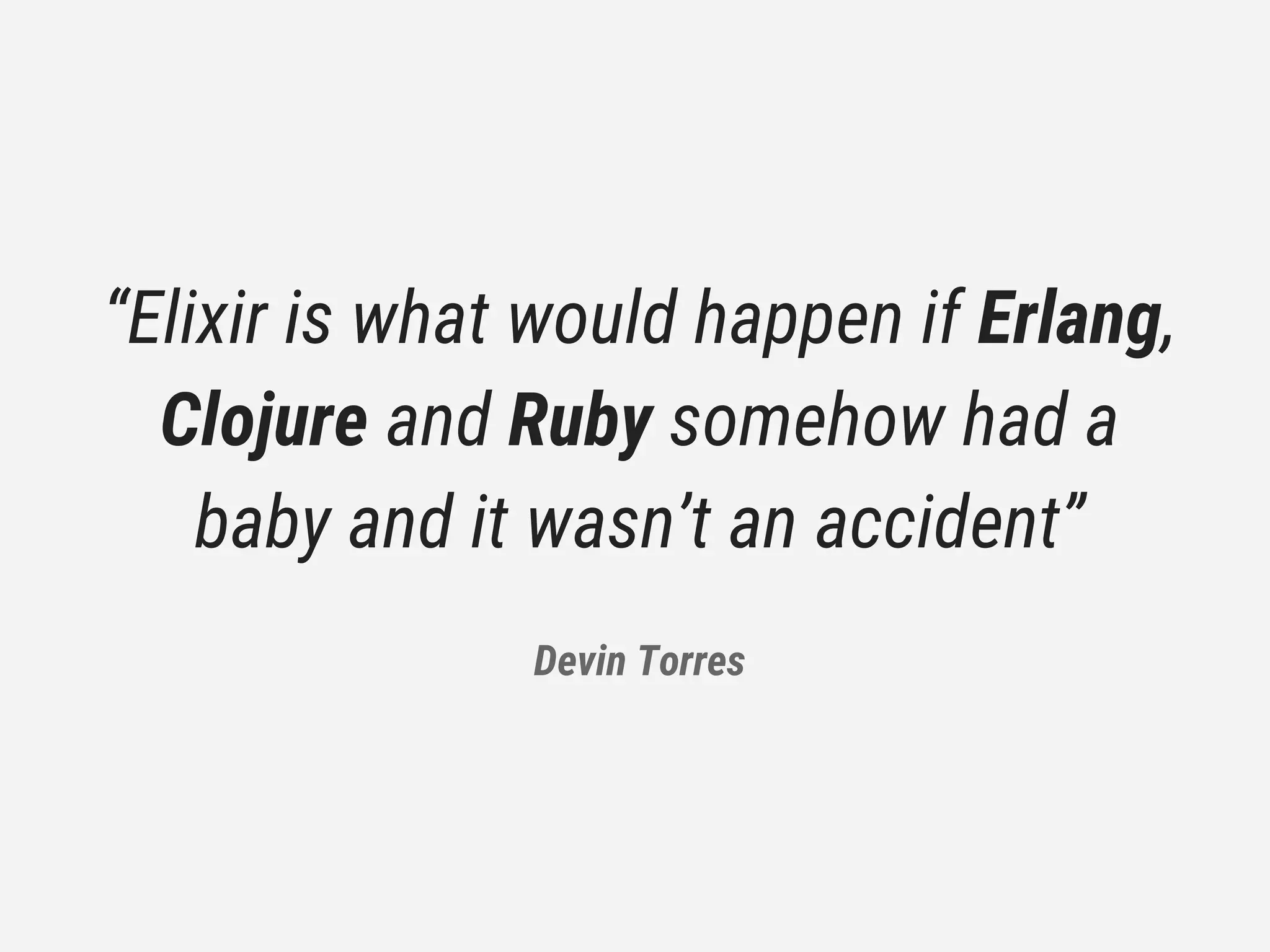 “Elixir is what would happen if Erlang,
Clojure and Ruby somehow had a
baby and it wasn’t an accident”
Devin Torres
 