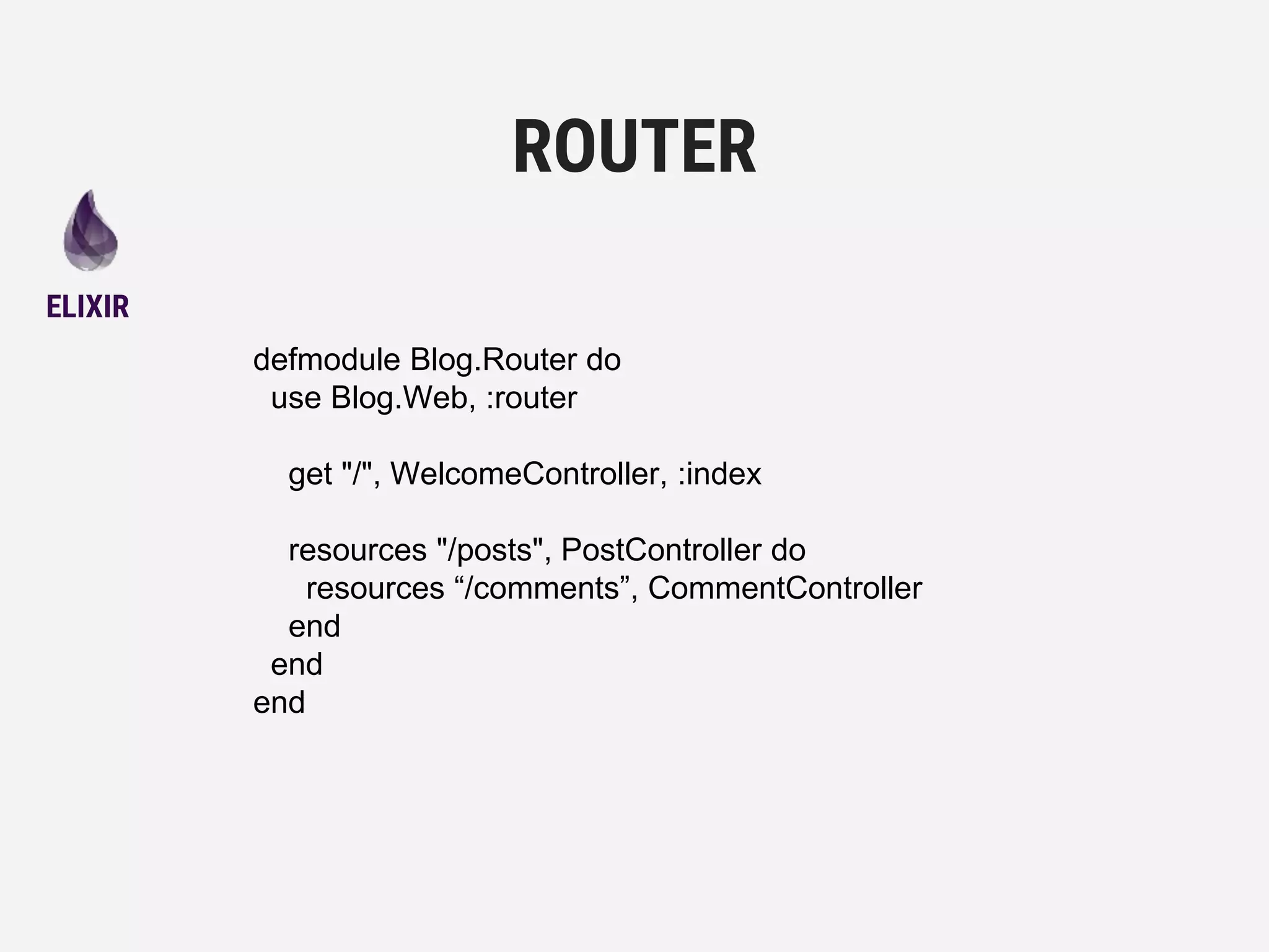 defmodule Blog.Router do
use Blog.Web, :router
get "/", WelcomeController, :index
resources "/posts", PostController do
resources “/comments”, CommentController
end
end
end
ROUTER
ELIXIR
 