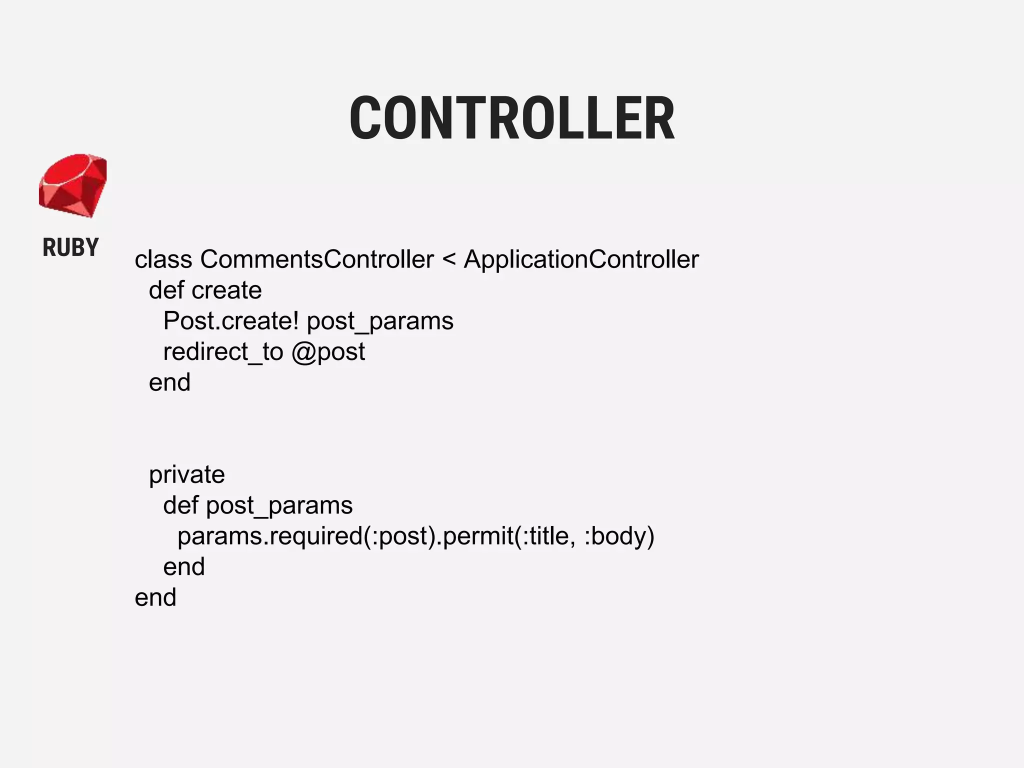 class CommentsController < ApplicationController
def create
Post.create! post_params
redirect_to @post
end
private
def post_params
params.required(:post).permit(:title, :body)
end
end
CONTROLLER
RUBY
 