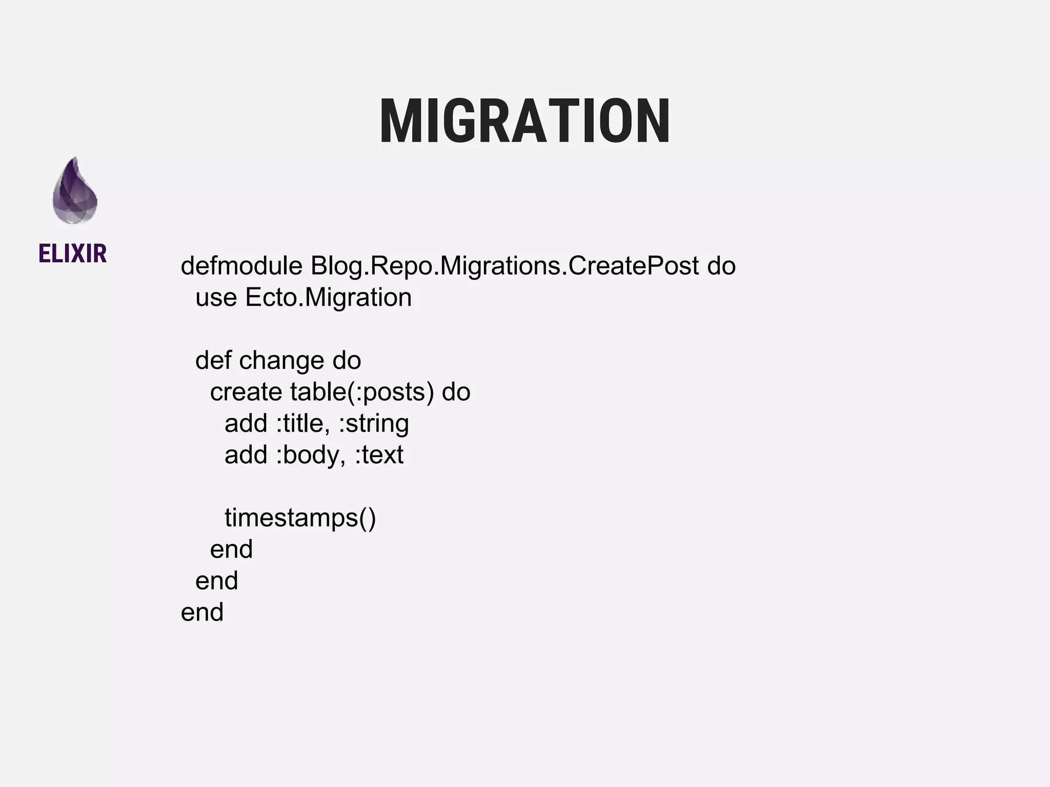 defmodule Blog.Repo.Migrations.CreatePost do
use Ecto.Migration
def change do
create table(:posts) do
add :title, :string
add :body, :text
timestamps()
end
end
end
MIGRATION
ELIXIR
 