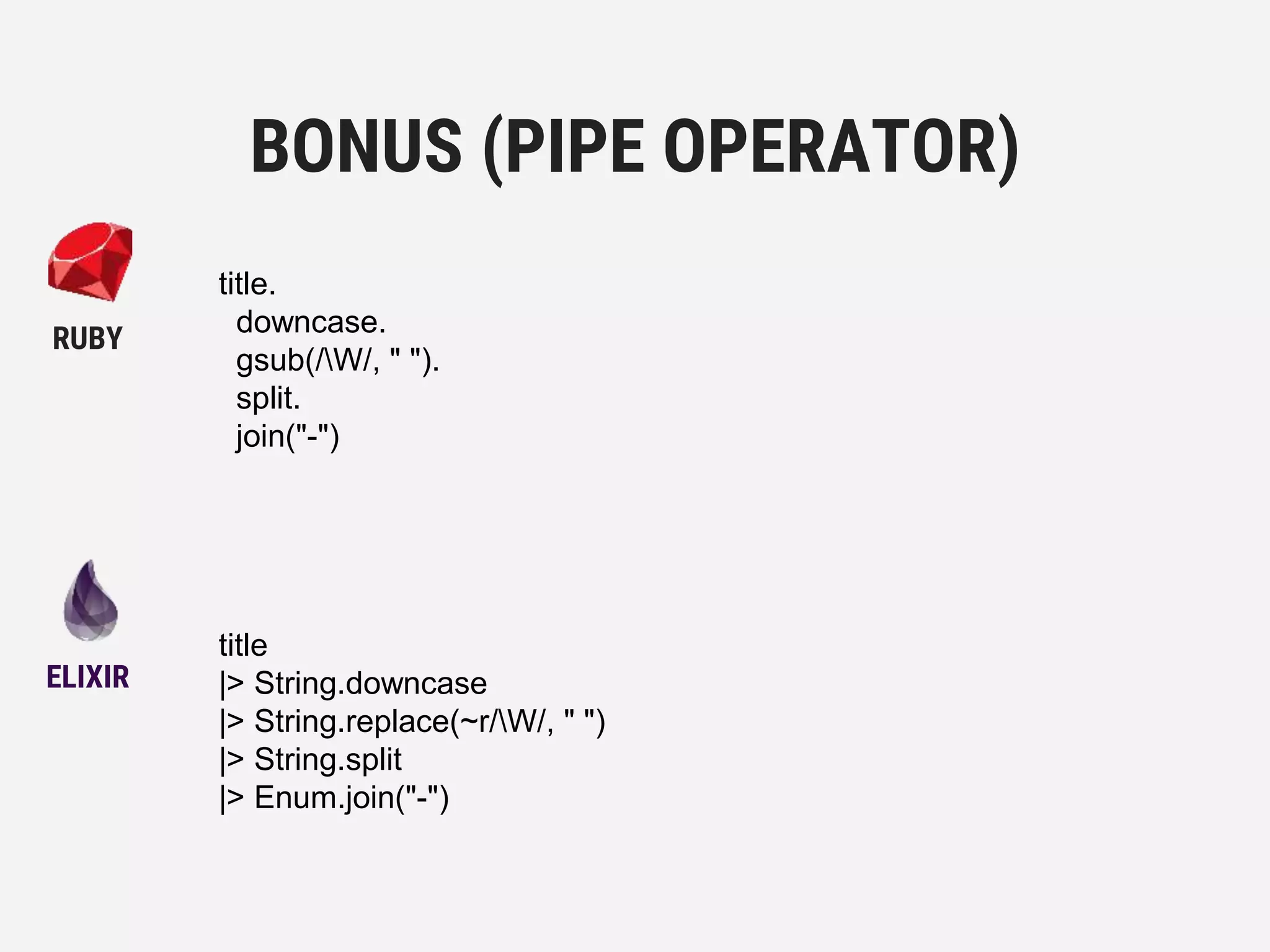 title
|> String.downcase
|> String.replace(~r/W/, " ")
|> String.split
|> Enum.join("-")
BONUS (PIPE OPERATOR)
ELIXIR
RUBY
title.
downcase.
gsub(/W/, " ").
split.
join("-")
 