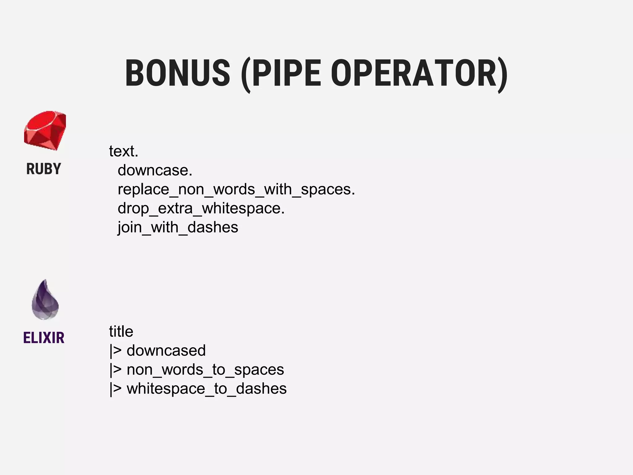 title
|> downcased
|> non_words_to_spaces
|> whitespace_to_dashes
BONUS (PIPE OPERATOR)
ELIXIR
RUBY
text.
downcase.
replace_non_words_with_spaces.
drop_extra_whitespace.
join_with_dashes
 