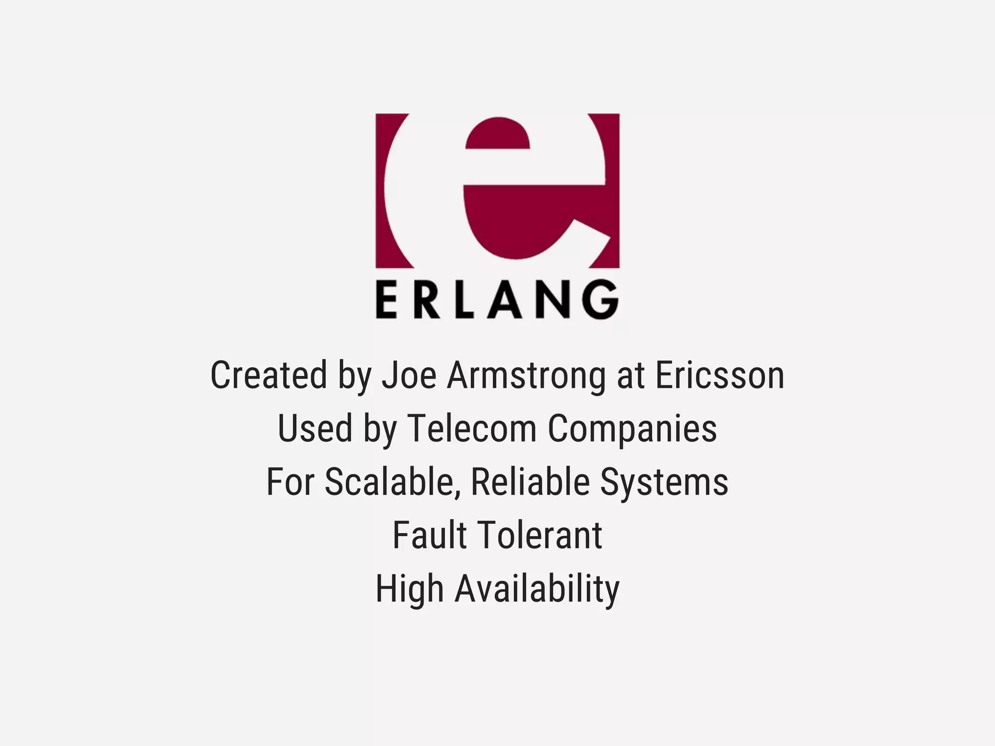 Created by Joe Armstrong at Ericsson
Used by Telecom Companies
For Scalable, Reliable Systems
Fault Tolerant
High Availability
 