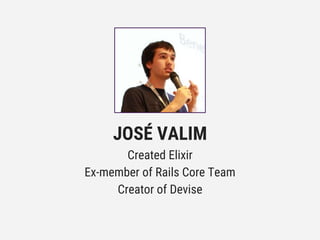 JOSÉ VALIM
Created Elixir
Ex-member of Rails Core Team
Creator of Devise
 
