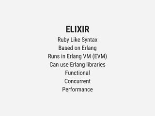 ELIXIR
Ruby Like Syntax
Based on Erlang
Runs in Erlang VM (EVM)
Can use Erlang libraries
Functional
Concurrent
Performance
 
