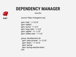 source 'https://rubygems.org'
gem 'rails', '~> 5.0.2'
gem 'sqlite3'
gem 'puma', '~> 3.0'
gem 'sass-rails', '~> 5.0'
gem 'uglifier', '>= 1.3.0'
gem 'coffee-rails', '~> 4.2'
group :development do
gem 'web-console', '>= 3.3.0'
gem 'listen', '~> 3.0.5'
gem 'spring'
gem 'spring-watcher-listen'
end
DEPENDENCY MANAGER
Gemfile
RUBY
 