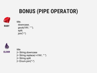 title
|> String.downcase
|> String.replace(~r/W/, " ")
|> String.split
|> Enum.join("-")
BONUS (PIPE OPERATOR)
ELIXIR
RUBY
title.
downcase.
gsub(/W/, " ").
split.
join("-")
 