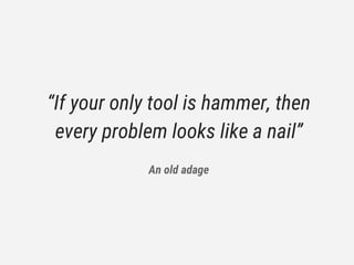 “If your only tool is hammer, then
every problem looks like a nail”
An old adage
 
