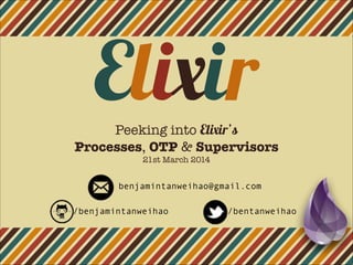 ElixirPeeking into Elixir’s
Processes, OTP & Supervisors
21st March 2014
/benjamintanweihao /bentanweihao
benjamintanweihao@gmail.com
 
