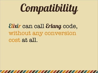 Compatibility
Elixir can call Erlang code,
without any conversion
cost at all.
 
