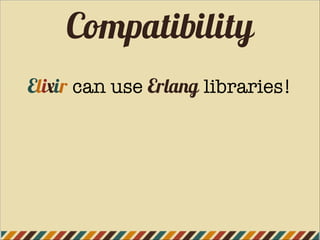 Compatibility
Elixir can use Erlang libraries!
 
