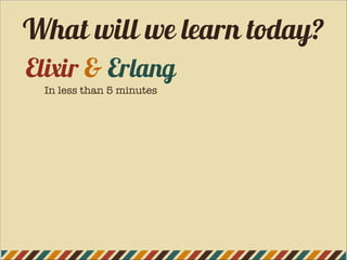 What will we learn today?
Elixir & Erlang
In less than 5 minutes
 