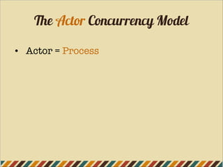 The Actor Concurrency Model
• Actor = Process
 