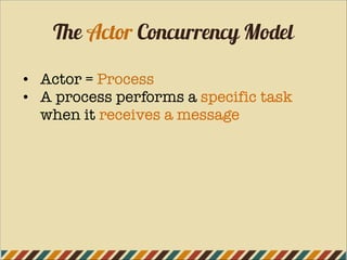 The Actor Concurrency Model
• Actor = Process
• A process performs a specific task
when it receives a message
 