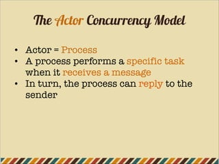 The Actor Concurrency Model
• Actor = Process
• A process performs a specific task
when it receives a message
• In turn, the process can reply to the
sender
 