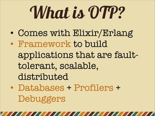 What is OTP?
• Comes with Elixir/Erlang
• Framework to build
applications that are fault-
tolerant, scalable,
distributed
• Databases + Profilers +
Debuggers
 