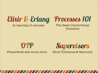 Elixir & Erlang
In less than 5 minutes
OTP
Framework and much more
Supervisors
Fault Tolerance & Recovery
Processes 101
The Basic Concurrency
Primitive
 